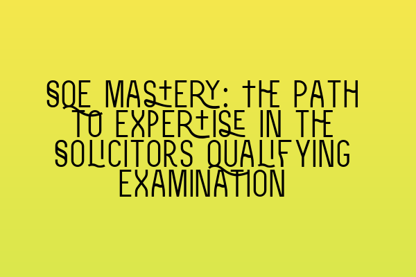 Featured image for SQE Mastery: The Path to Expertise in the Solicitors Qualifying Examination